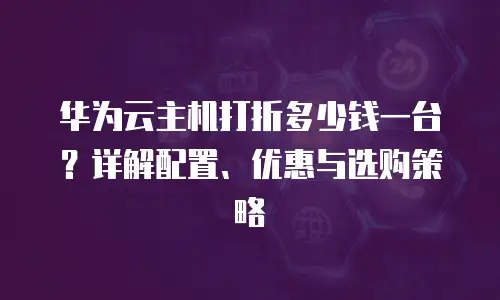 华为云主机打折多少钱一台？详解配置、优惠与选购策略 