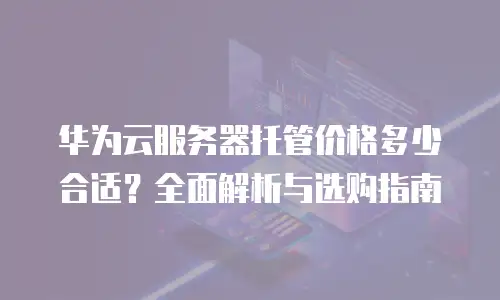 华为云服务器托管价格多少合适？全面解析与选购指南
