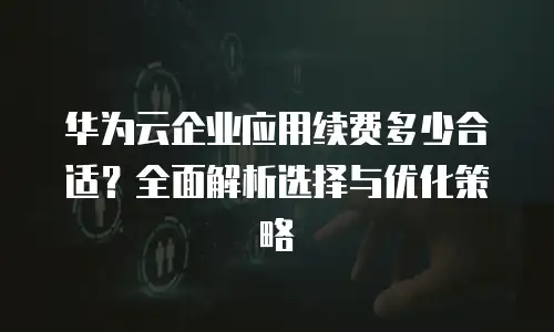 华为云企业应用续费多少合适？全面解析选择与优化策略