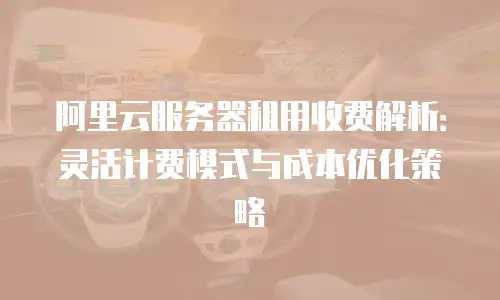 阿里云服务器租用收费解析：灵活计费模式与成本优化策略
