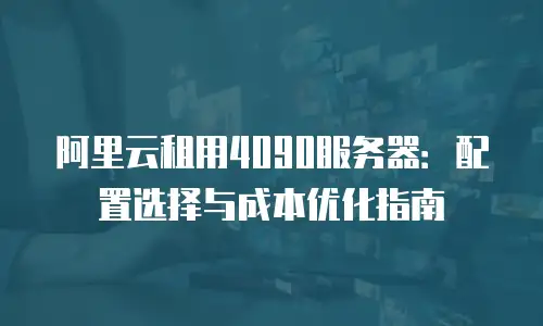 阿里云租用4090服务器：配置选择与成本优化指南