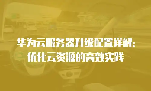 华为云服务器升级配置详解：优化云资源的高效实践