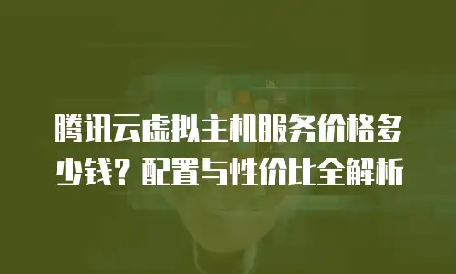 腾讯云虚拟主机服务价格多少钱？配置与性价比全解析 