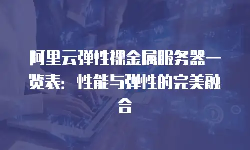 阿里云弹性裸金属服务器一览表：性能与弹性的完美融合