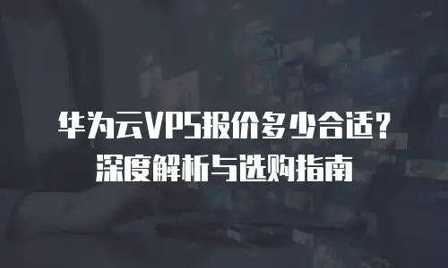华为云VPS报价多少合适？深度解析与选购指南