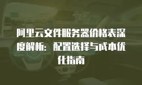 阿里云文件服务器价格表深度解析：配置选择与成本优化指南