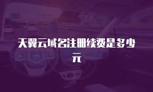 天翼云域名注册续费是多少元