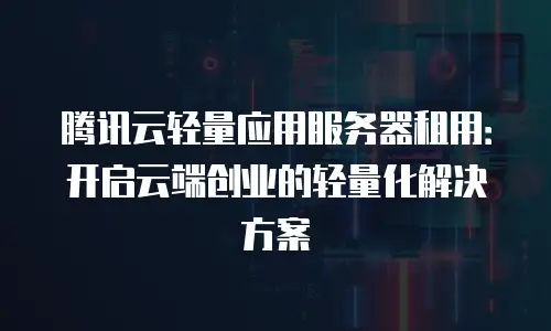 腾讯云轻量应用服务器租用：开启云端创业的轻量化解决方案