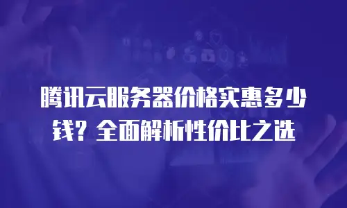 腾讯云服务器价格实惠多少钱？全面解析性价比之选 