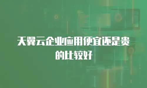 天翼云企业应用便宜还是贵的比较好