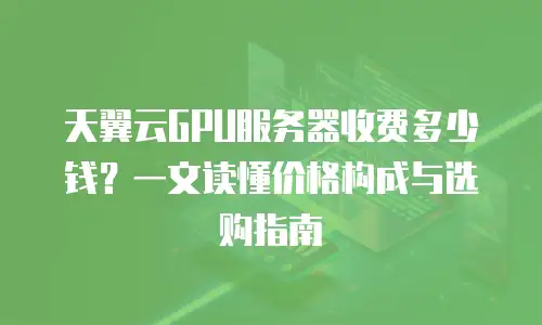 天翼云GPU服务器收费多少钱？一文读懂价格构成与选购指南 