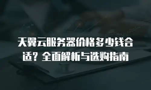 天翼云服务器价格多少钱合适？全面解析与选购指南