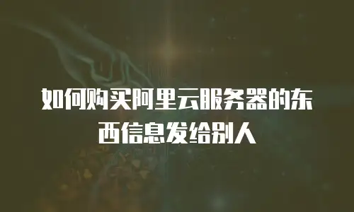 如何购买阿里云服务器的东西信息发给别人
