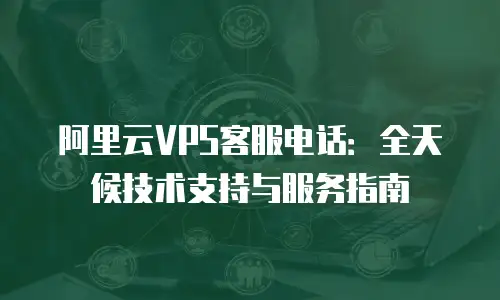 阿里云VPS客服电话：全天候技术支持与服务指南