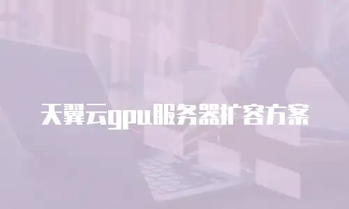 天翼云gpu服务器扩容方案