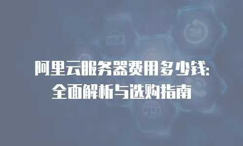 阿里云服务器费用多少钱：全面解析与选购指南