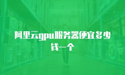 阿里云gpu服务器便宜多少钱一个