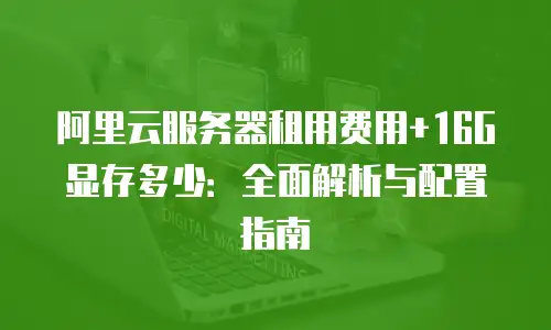 阿里云服务器租用费用+16G显存多少：全面解析与配置指南