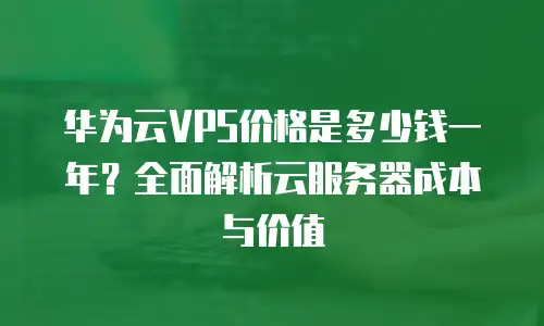 华为云VPS价格是多少钱一年？全面解析云服务器成本与价值