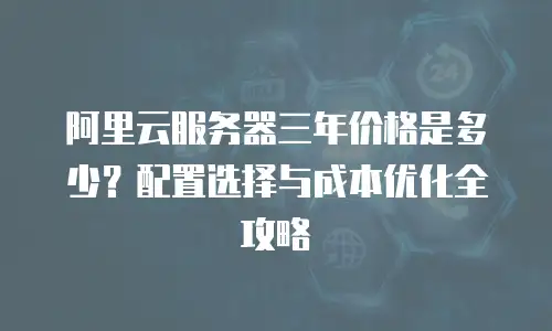 阿里云服务器三年价格是多少？配置选择与成本优化全攻略  