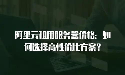 阿里云租用服务器价格：如何选择高性价比方案？