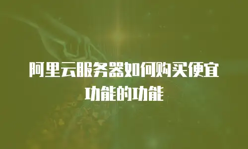 阿里云服务器如何购买便宜功能的功能