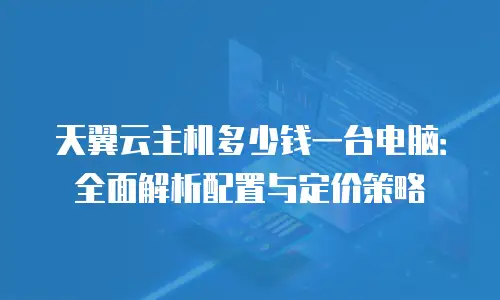 天翼云主机多少钱一台电脑：全面解析配置与定价策略