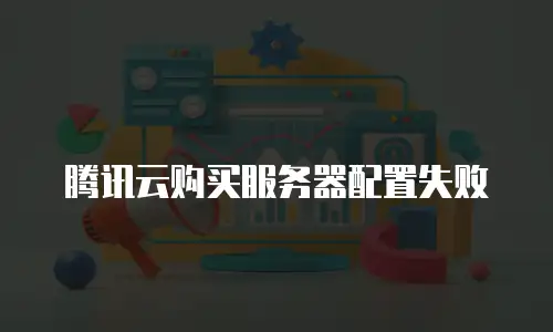 腾讯云购买服务器配置失败