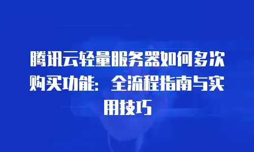 腾讯云轻量服务器如何多次购买功能：全流程指南与实用技巧