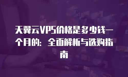 天翼云VPS价格是多少钱一个月的：全面解析与选购指南