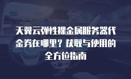 天翼云弹性裸金属服务器代金券在哪里？获取与使用的全方位指南