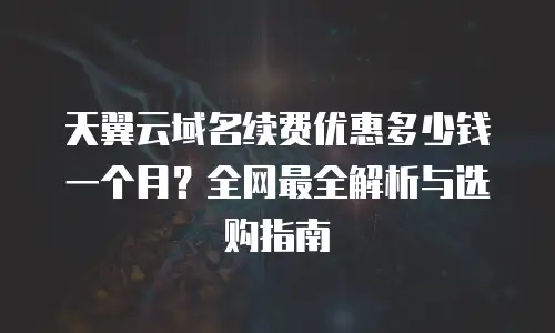 天翼云域名续费优惠多少钱一个月？全网最全解析与选购指南
