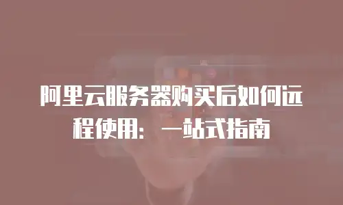 阿里云服务器购买后如何远程使用：一站式指南