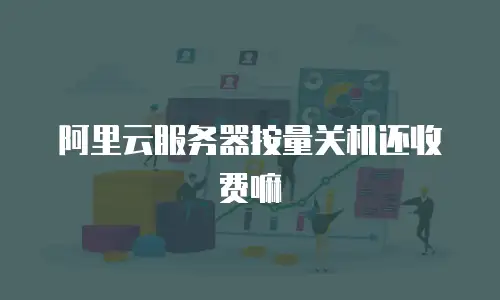 阿里云服务器按量关机还收费嘛