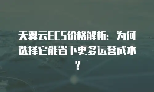 天翼云ECS价格解析：为何选择它能省下更多运营成本？