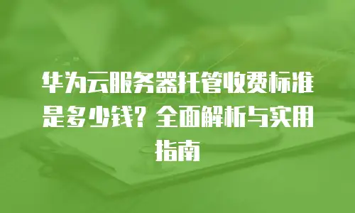 华为云服务器托管收费标准是多少钱？全面解析与实用指南