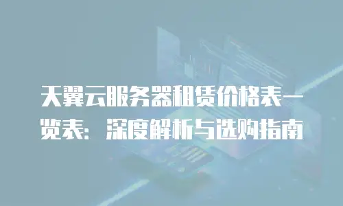 天翼云服务器租赁价格表一览表：深度解析与选购指南