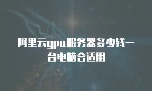 阿里云gpu服务器多少钱一台电脑合适用
