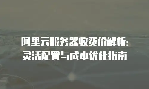 阿里云服务器收费价解析：灵活配置与成本优化指南