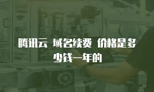 腾讯云 域名续费 价格是多少钱一年的