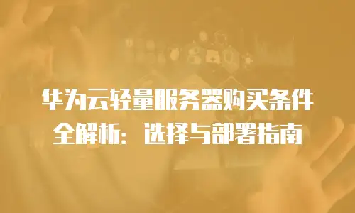 华为云轻量服务器购买条件全解析：选择与部署指南