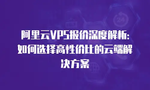 阿里云VPS报价深度解析：如何选择高性价比的云端解决方案