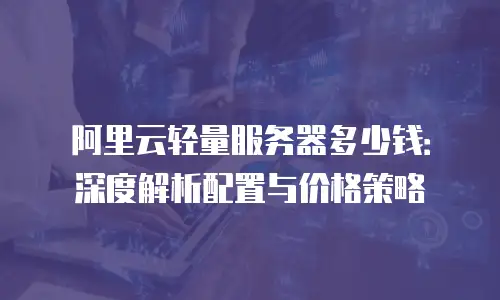 阿里云轻量服务器多少钱：深度解析配置与价格策略