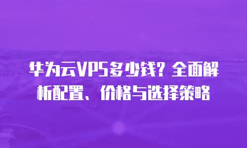 华为云VPS多少钱？全面解析配置、价格与选择策略