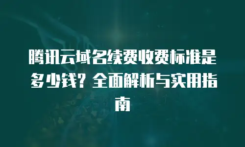 腾讯云域名续费收费标准是多少钱？全面解析与实用指南