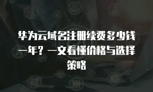 华为云域名注册续费多少钱一年？一文看懂价格与选择策略  