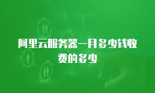 阿里云服务器一月多少钱收费的多少