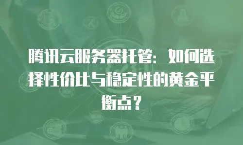 腾讯云服务器托管：如何选择性价比与稳定性的黄金平衡点？
