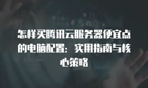 怎样买腾讯云服务器便宜点的电脑配置：实用指南与核心策略