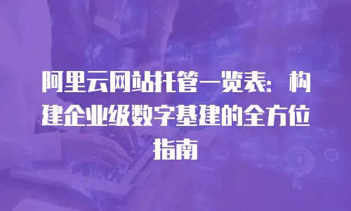阿里云网站托管一览表：构建企业级数字基建的全方位指南